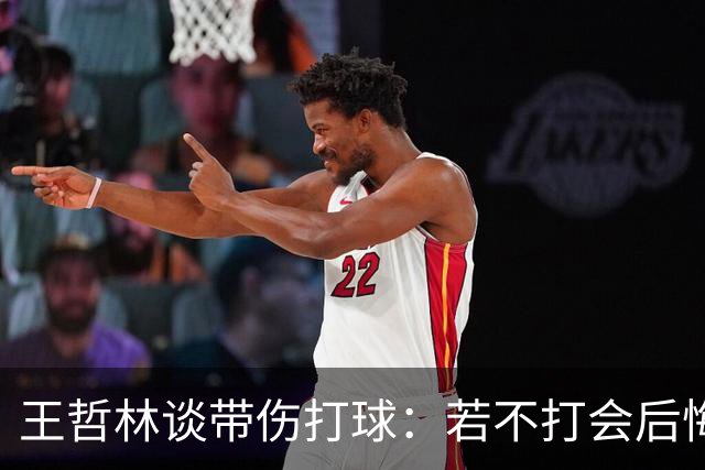 王哲林谈带伤打球：若不打会后悔 一辈子能有几次站在总决舞台上